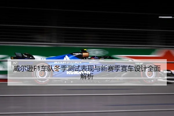 威尔逊F1车队冬季测试表现与新赛季赛车设计全面解析