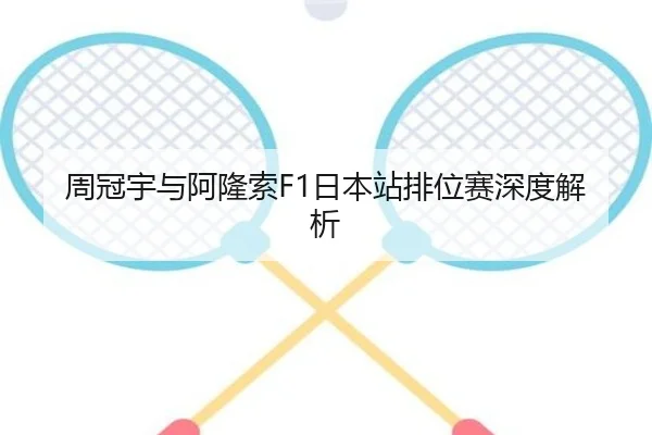 周冠宇与阿隆索F1日本站排位赛深度解析