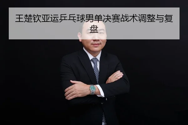 王楚钦亚运乒乓球男单决赛战术调整与复盘