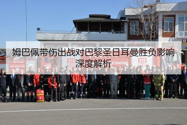 姆巴佩带伤出战对巴黎圣日耳曼胜负影响深度解析