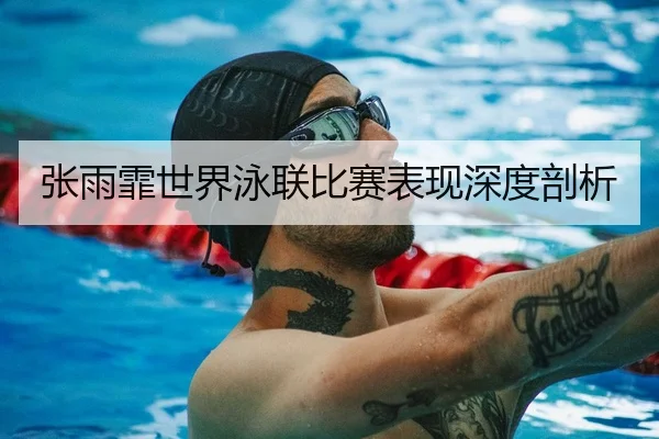 张雨霏世界泳联比赛表现深度剖析